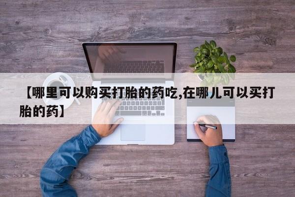 私人医院有没有打胎药【哪里可以购买打胎的药吃,在哪儿可以买打胎的药】