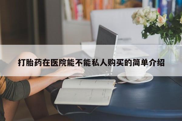 私人医院有没有打胎药打胎药在医院能不能私人购买的简单介绍