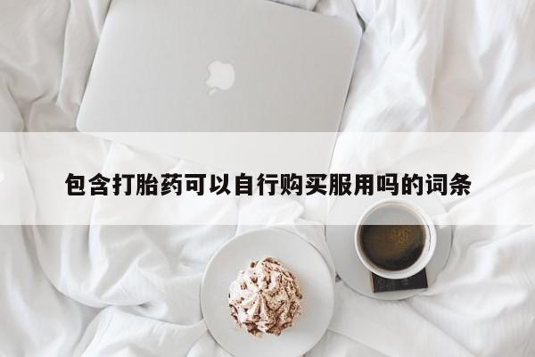 私人医院有没有打胎药包含打胎药可以自行购买服用吗的词条