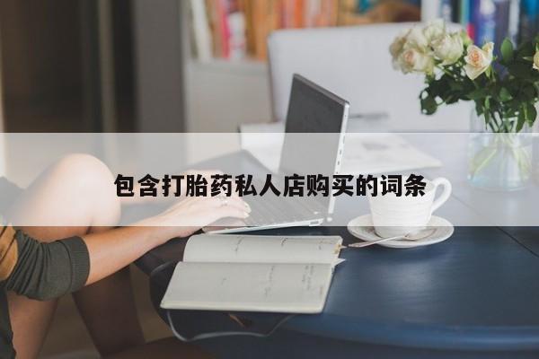 私人医院有没有打胎药包含打胎药私人店购买的词条