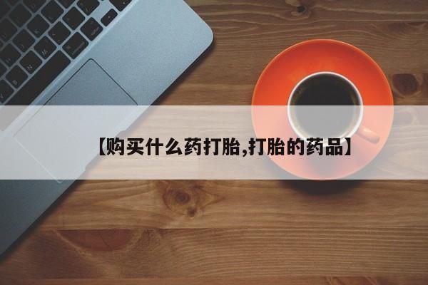 私人医院有没有打胎药【购买什么药打胎,打胎的药品】