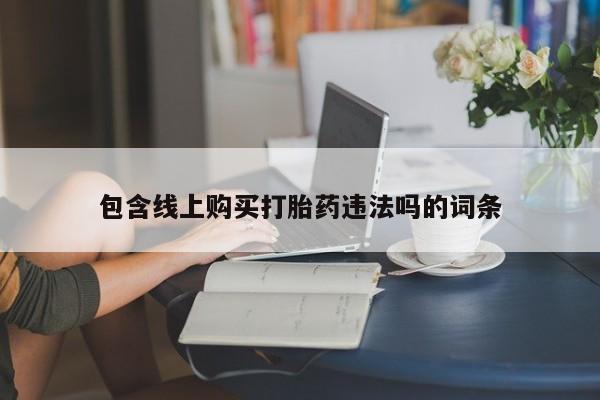 私人医院有没有打胎药包含线上购买打胎药违法吗的词条